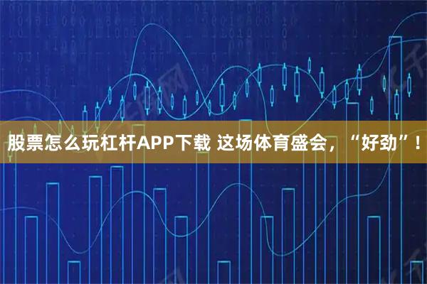 股票怎么玩杠杆APP下载 这场体育盛会，“好劲”！