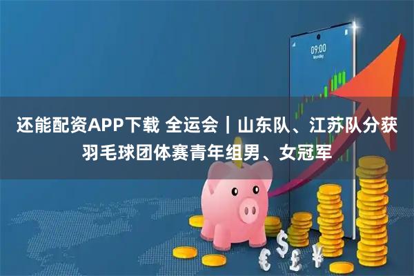 还能配资APP下载 全运会｜山东队、江苏队分获羽毛球团体赛青年组男、女冠军