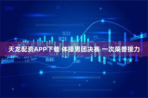 天龙配资APP下载 体操男团决赛 一次荣誉接力