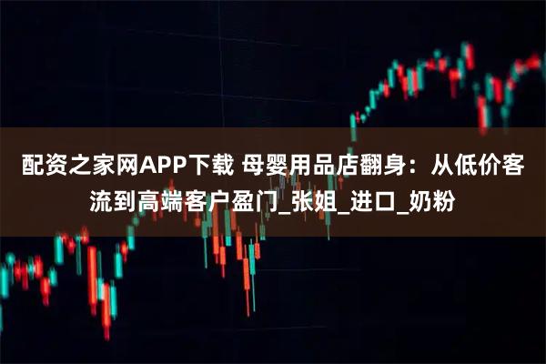 配资之家网APP下载 母婴用品店翻身：从低价客流到高端客户盈门_张姐_进口_奶粉
