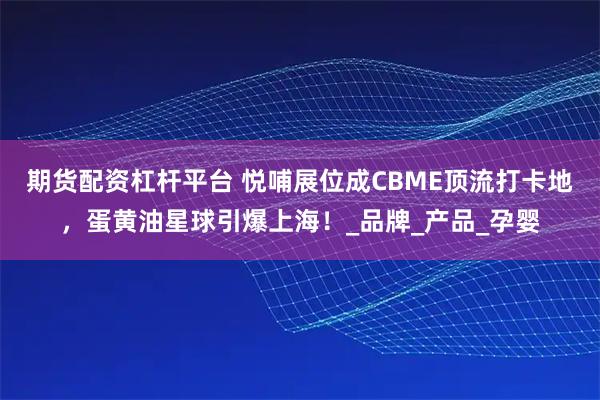期货配资杠杆平台 悦哺展位成CBME顶流打卡地，蛋黄油星球引爆上海！_品牌_产品_孕婴