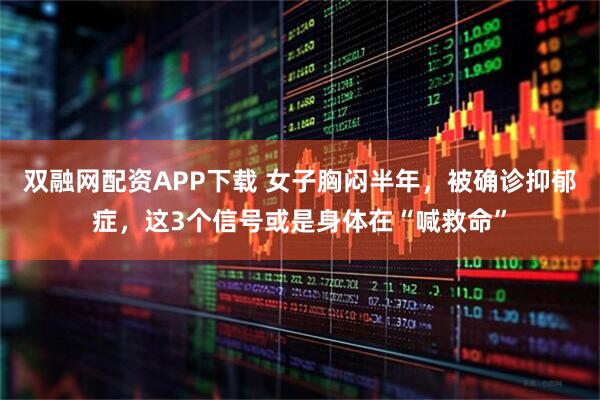 双融网配资APP下载 女子胸闷半年，被确诊抑郁症，这3个信号或是身体在“喊救命”