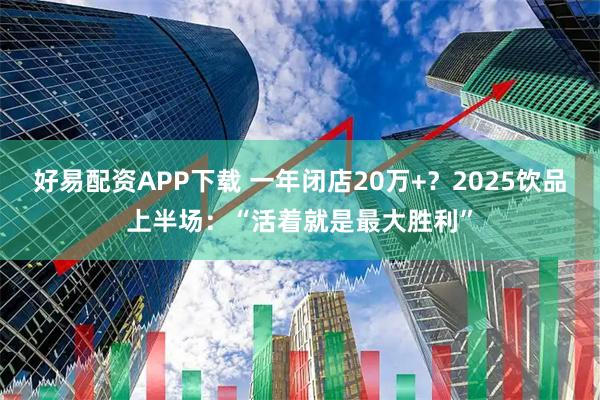 好易配资APP下载 一年闭店20万+？2025饮品上半场：“活着就是最大胜利”