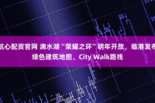 航心配资官网 滴水湖“荣耀之环”明年开放，临港发布绿色建筑地图、City Walk路线
