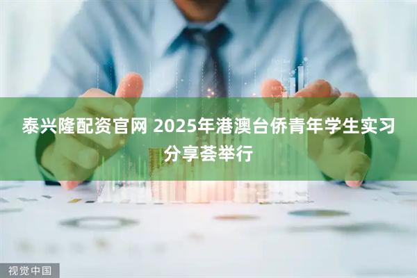 泰兴隆配资官网 2025年港澳台侨青年学生实习分享荟举行