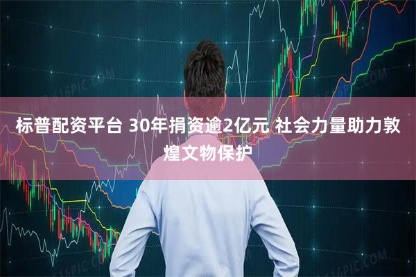 标普配资平台 30年捐资逾2亿元 社会力量助力敦煌文物保护