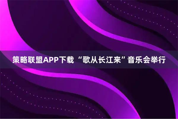策略联盟APP下载 “歌从长江来”音乐会举行
