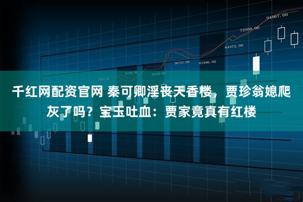 千红网配资官网 秦可卿淫丧天香楼，贾珍翁媳爬灰了吗？宝玉吐血：贾家竟真有红楼