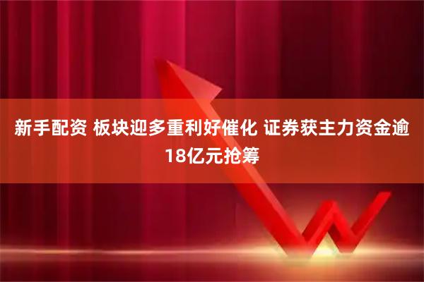 新手配资 板块迎多重利好催化 证券获主力资金逾18亿元抢筹