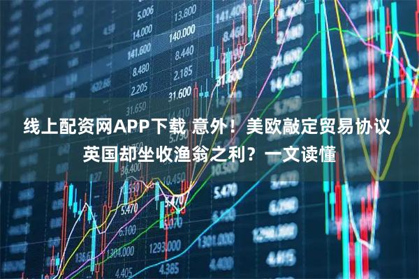 线上配资网APP下载 意外！美欧敲定贸易协议 英国却坐收渔翁之利？一文读懂