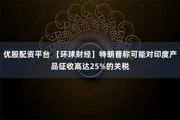 优股配资平台 【环球财经】特朗普称可能对印度产品征收高达25%的关税