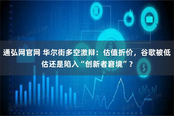 通弘网官网 华尔街多空激辩：估值折价，谷歌被低估还是陷入“创新者窘境”？