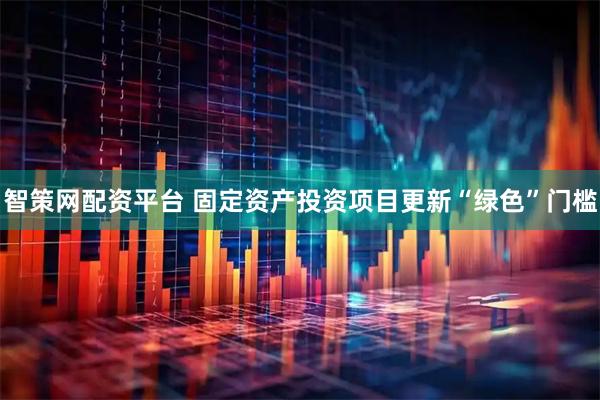 智策网配资平台 固定资产投资项目更新“绿色”门槛