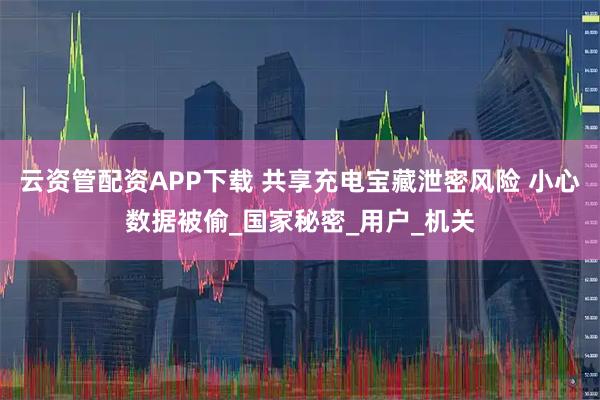 云资管配资APP下载 共享充电宝藏泄密风险 小心数据被偷_国家秘密_用户_机关