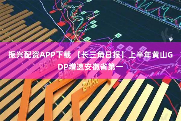 振兴配资APP下载 【长三角日报】上半年黄山GDP增速安徽省第一