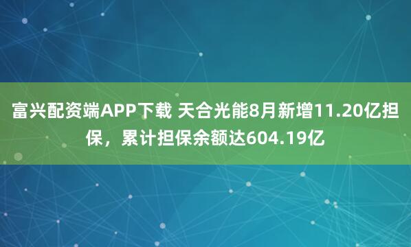 富兴配资端APP下载 天合光能8月新增11.20亿担保，累计担保余额达604.19亿