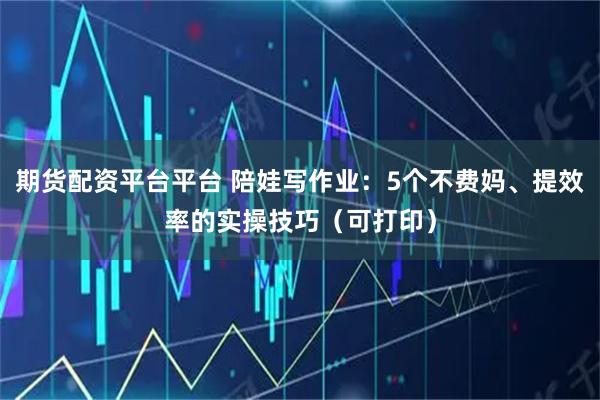 期货配资平台平台 陪娃写作业：5个不费妈、提效率的实操技巧（可打印）