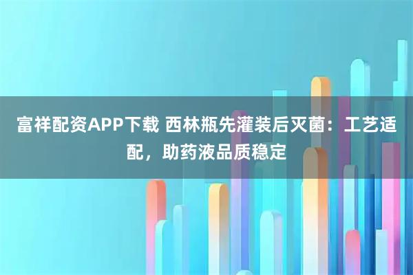 富祥配资APP下载 西林瓶先灌装后灭菌：工艺适配，助药液品质稳定