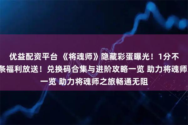 优益配资平台 《将魂师》隐藏彩蛋曝光！1分不花解锁8W金条福利放送！兑换码合集与进阶攻略一览 助力将魂师之旅畅通无阻
