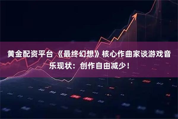 黄金配资平台 《最终幻想》核心作曲家谈游戏音乐现状：创作自由减少！