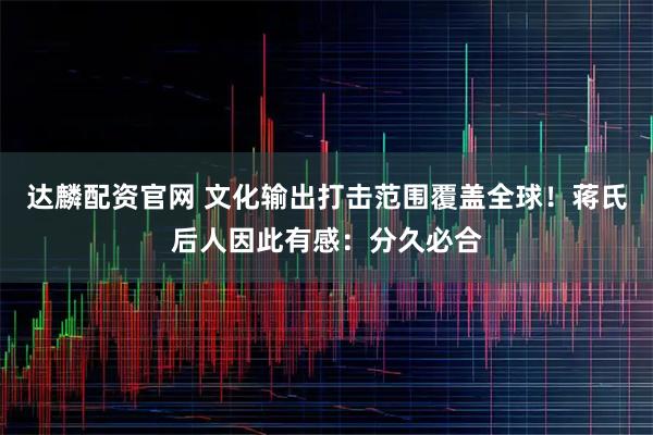 达麟配资官网 文化输出打击范围覆盖全球！蒋氏后人因此有感：分久必合