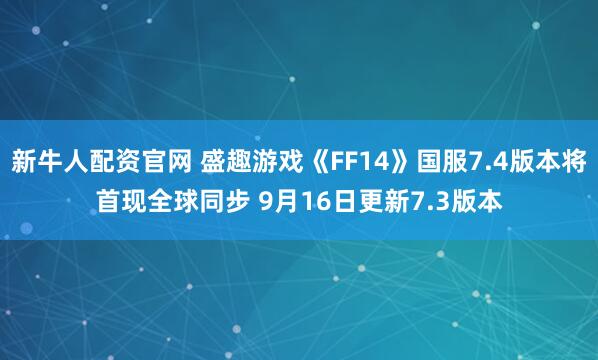 新牛人配资官网 盛趣游戏《FF14》国服7.4版本将首现全球同步 9月16日更新7.3版本