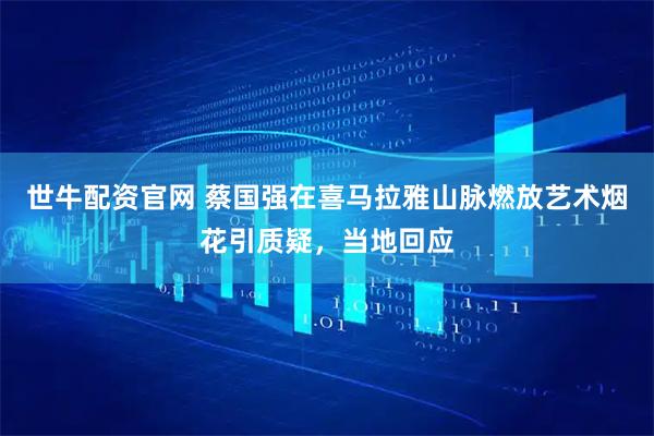 世牛配资官网 蔡国强在喜马拉雅山脉燃放艺术烟花引质疑，当地回应