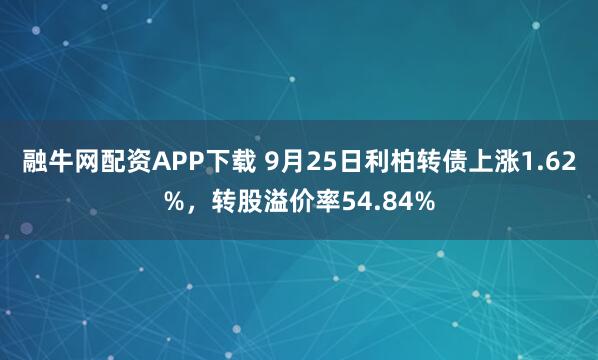 融牛网配资APP下载 9月25日利柏转债上涨1.62%，转股溢价率54.84%