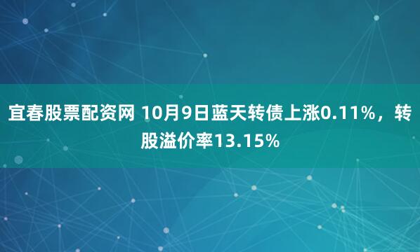 宜春股票配资网 10月9日蓝天转债上涨0.11%，转股溢价率13.15%