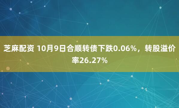 芝麻配资 10月9日合顺转债下跌0.06%，转股溢价率26.27%