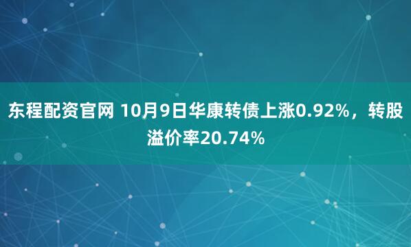 东程配资官网 10月9日华康转债上涨0.92%，转股溢价率20.74%