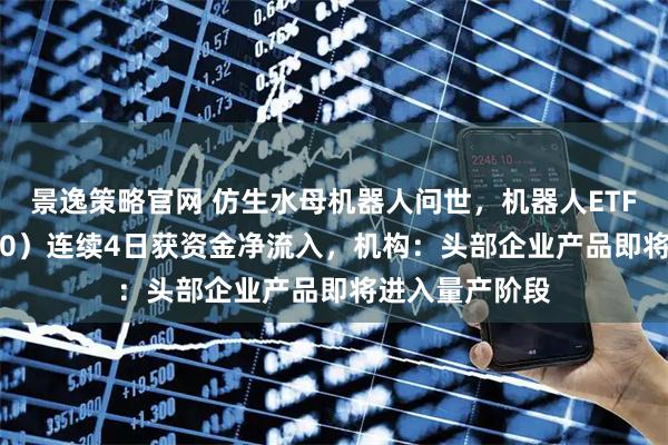 景逸策略官网 仿生水母机器人问世，机器人ETF基金（562360）连续4日获资金净流入，机构：头部企业产品即将进入量产阶段