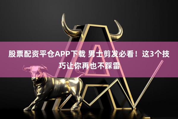 股票配资平仓APP下载 男士剪发必看！这3个技巧让你再也不踩雷