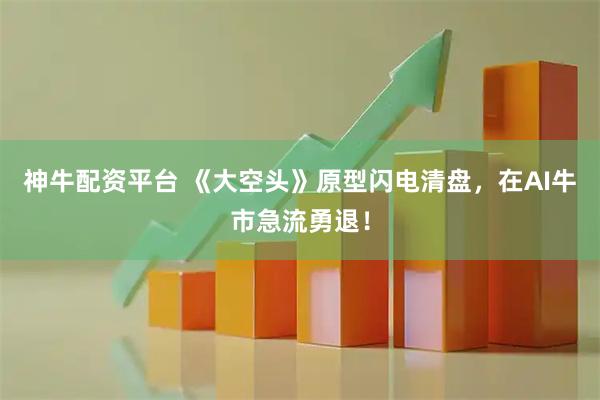 神牛配资平台 《大空头》原型闪电清盘，在AI牛市急流勇退！