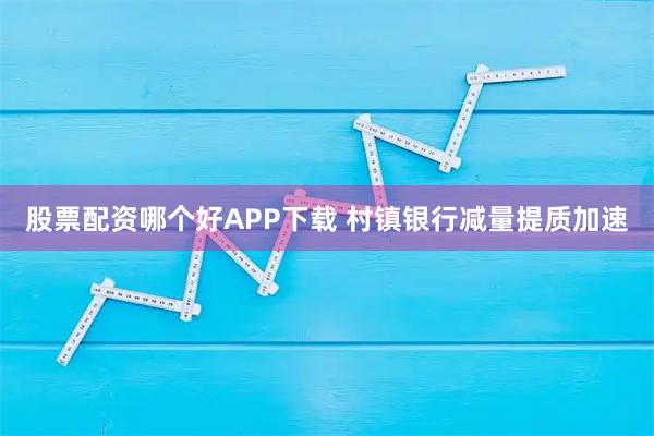 股票配资哪个好APP下载 村镇银行减量提质加速