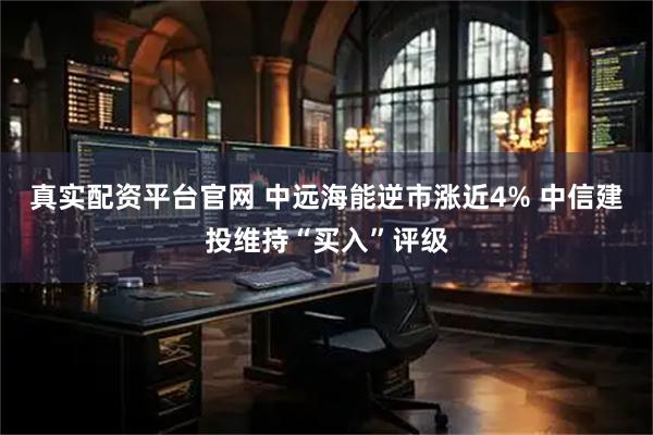 真实配资平台官网 中远海能逆市涨近4% 中信建投维持“买入”评级