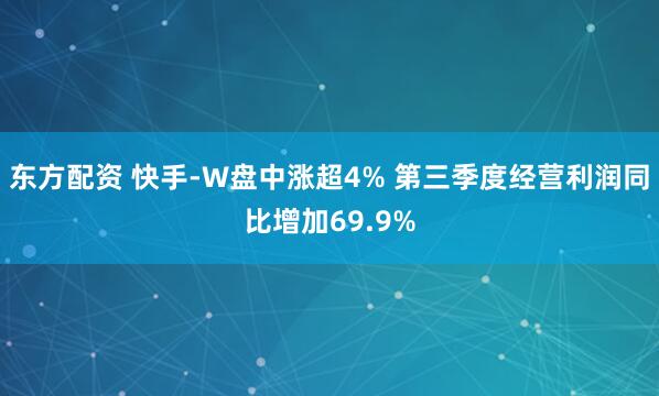 东方配资 快手-W盘中涨超4% 第三季度经营利润同比增加69.9%