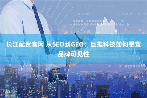 长江配资官网 从SEO到GEO：巨推科技如何重塑品牌可见性