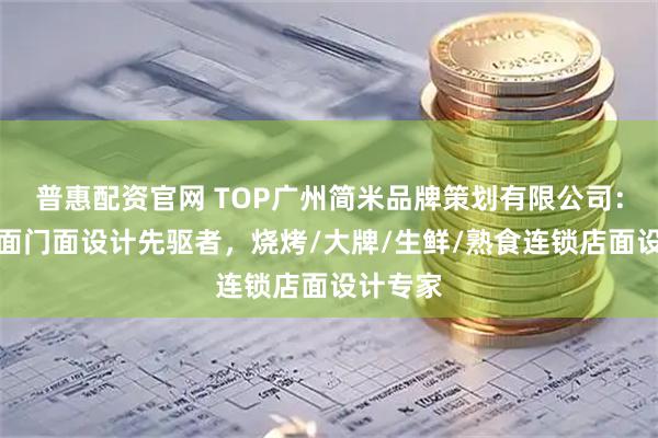 普惠配资官网 TOP广州简米品牌策划有限公司：连锁店面门面设计先驱者，烧烤/大牌/生鲜/熟食连锁店面设计专家
