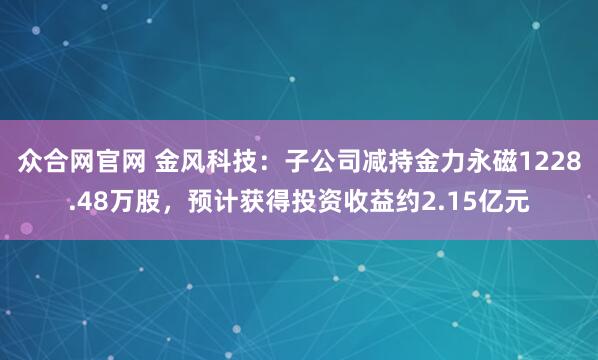 众合网官网 金风科技：子公司减持金力永磁1228.48万股，预计获得投资收益约2.15亿元