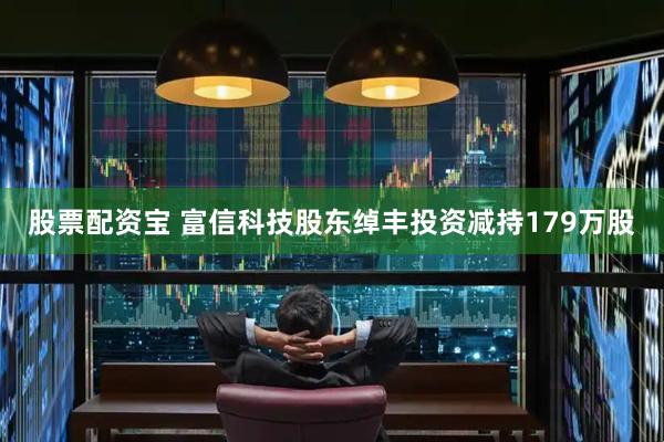 股票配资宝 富信科技股东绰丰投资减持179万股