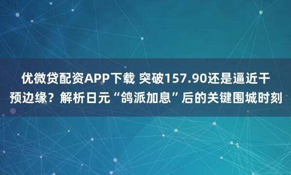 优微贷配资APP下载 突破157.90还是逼近干预边缘？解析日元“鸽派加息”后的关键围城时刻