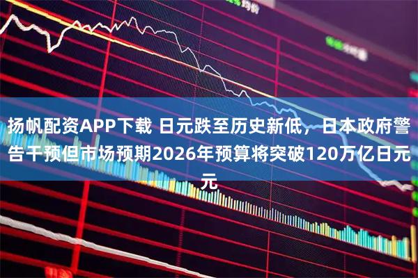 扬帆配资APP下载 日元跌至历史新低，日本政府警告干预但市场预期2026年预算将突破120万亿日元