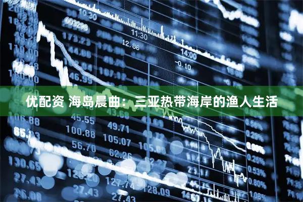 优配资 海岛晨曲：三亚热带海岸的渔人生活