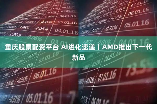 重庆股票配资平台 AI进化速递丨AMD推出下一代新品