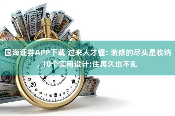 国海证券APP下载 过来人才懂: 装修的尽头是收纳, 10个实用设计;住再久也不乱