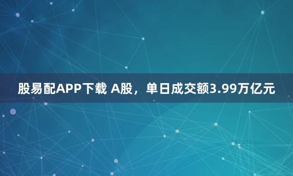 股易配APP下载 A股，单日成交额3.99万亿元
