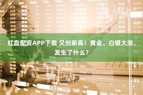 红盘配资APP下载 又创新高！黄金、白银大涨，发生了什么？