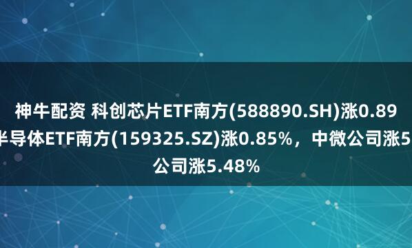 神牛配资 科创芯片ETF南方(588890.SH)涨0.89%，半导体ETF南方(159325.SZ)涨0.85%，中微公司涨5.48%