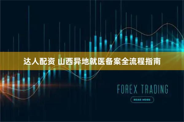 达人配资 山西异地就医备案全流程指南